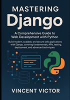 Mastering Django: A Comprehensive Guide to Web Development with Python: Build Modern, Scalable, and Secure Web Applications with Django, Covering Fundamentals, APIs, Testing, Deployment. B0FGTW1S6B Book Cover