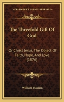 The Threefold Gift Of God: Or Christ Jesus, The Object Of Faith, Hope, And Love 1165784475 Book Cover