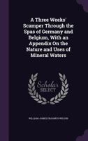 A Three Weeks' Scamper Through The Spas Of Germany And Belgium, With An Appendix On The Nature And Uses Of Mineral Waters 054832445X Book Cover