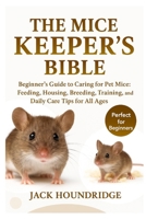 THE MICE KEEPER’S BIBLE: Beginner’s Guide to Caring for Pet Mice: Feeding, Housing, Breeding, Training, and Daily Care Tips for All Ages B0FNDD548C Book Cover