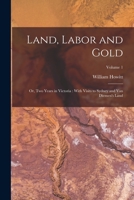 Land, Labor and Gold: Or, Two Years in Victoria: With Visits to Sydney and Van Diemen's Land; Volume 1 1017645191 Book Cover