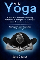 Yin Yoga: Ir más allá de la flexibilidad y extender el enfoque del Yin Yoga para dominar la mente. Posturas de Yin Yoga con fotos y descripción (Spanish Edition) B085RRP1K3 Book Cover