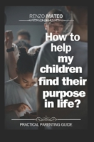 How to help my children find their purpose in life?: Practical guide for parents: Effective strategies to guide your children towards a full and meani B0CVFVHSZ2 Book Cover