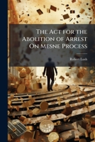 The Act for the Abolition of Arrest On Mesne Process: &c. (1 & 2 Vic. C. 110.) with Copious Notes Explanatory of the Alternations in Law and Practice Effected Thereby, and an Index 1147636079 Book Cover