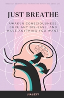 Just Breathe: Awaken Consciousness, Cure Any Dis-Ease, and Have Anything You Want B0C63YBRML Book Cover