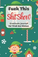 Fuck This Shit Show Gratitude Journal For Tired-Ass Women: Elf Theme; Cuss words Gratitude Journal Gift For Tired-Ass Women and Girls; Blank Templates to Record all your Fucking Thoughts 1711772801 Book Cover