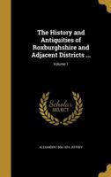 The History and Antiquities of Roxburghshire and Adjacent Districts from the Most Remote Period to the Present Time, Volume 1 1019206071 Book Cover