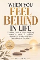 When You Feel Behind in Life: A Gentle Guide to Stop Comparing Yourself to Others, Let Go of the Pressure to Catch Up, and Move Forward at Your Own Pace (Happy Mind Reset Guides) B0HJCMDX69 Book Cover