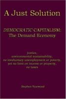 A Just Solution: Democratic Capitalism: The Demand Economy 1418442062 Book Cover