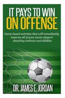 It Pays to Win on Offense: A game-based approach to developing soccer players that score and create lots of goals 151410637X Book Cover