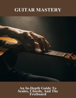 Guitar Mastery: An In-Depth Guide To Scales, Chords, And The Fretboard B0FN7CSX7Z Book Cover
