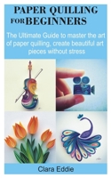 PAPER QUILLING FOR BEGINNERS: The Ultimate Guide to master the art of Paper Quilling, create beautiful art pieces without stress B08KJ667Q3 Book Cover