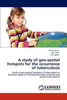 A study of geo-spatial hotspots for the occurrence of tuberculosis: Study of geo-spatial hotspots of tuberculosis in Kumaun region of Uttarakhand India using GIS and spatial scan statistic 3848408066 Book Cover