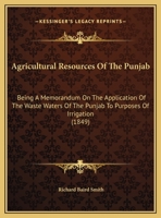 Agricultural Resources Of The Punjab: Being A Memorandum On The Application Of The Waste Waters Of The Punjab To Purposes Of Irrigation (1849) 143747537X Book Cover