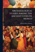 Archaeological Studies Among The Ancient Cities Of Mexico 1024512673 Book Cover