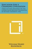 Education for a changing civilization;: Three lectures delivered on the Luther Kellogg Foundation at Rutgers University, 1926 (American education: its men, ideas, and institutions. Series II) 1258429802 Book Cover