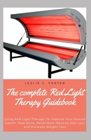 The complete Red Light Therapy Guidebook: Using Red Light Therapy To Improve Your Overall Health, Heal Acne, Relief Pain, Reverse Hair Loss and Promote Weight Loss B0991DQ5SB Book Cover