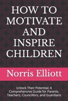 HOW TO MOTIVATE AND INSPIRE CHILDREN: Unlock Their Potential; A Comprehensive Guide for Parents, Teachers, Councillors, and Guardians B0CWL3GJDQ Book Cover