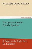 The Ignatian Epistles Entirely Spurious a Reply to the Right REV. Dr. Lightfoot 3842466390 Book Cover