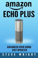 Amazon Echo Plus: Amazon Echo Plus: Advanced User Guide 2017 Updated: Step-By-Step Instructions To Enrich Your Smart Life (alexa, dot, echo amazon, echo user guide, amazon dot, echo dot user manual) 1979590834 Book Cover