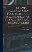 Bohemian-American Cook Book, Tested and Practical Recipes for American and Bohemian Dishes 1015448976 Book Cover