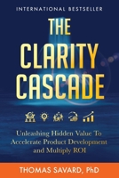 The Clarity Cascade: Unleashing Hidden Value to Accelerate Product Development and Multiply ROI 1966395124 Book Cover