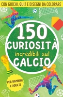150 curiosità incredibili sul calcio: Una raccolta di fatti, giochi, quiz e disegni da colorare sul mondo del pallone. Il regalo perfetto per tifosi ... per menti curiose) (Italian Edition) B0C1J9CX63 Book Cover