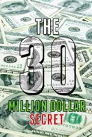 The 30 Million Dollar Secret: Change Your Mindset and Become a Millionaire, How did I earn 30 million dollars in less than 24 months out of nothing 1521216096 Book Cover