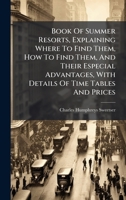 Book Of Summer Resorts, Explaining Where To Find Them, How To Find Them, And Their Especial Advantages, With Details Of Time Tables And Prices 1024390462 Book Cover
