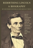 Rebirthing Lincoln, a Biography: How an Illinois Lawyer Kept Secret His Illegitimate Birth and Won the 1860 Presidential Nomination of the Northern States Republican Party 0983719284 Book Cover