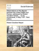 Observations on the dispute between the United States and France, addressed by Robert Goodloe Harper, ... to his constituents, in May 1797. Third edition. 1170106757 Book Cover