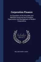 Corporation finance; an exposition of the principles and methods governing the promotion, organization and management of modern corporations 1240115059 Book Cover