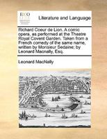 Richard Coeur de Lion. A comic opera, as performed at the Theatre Royal Covent Garden. Taken from a French comedy of the same name, written by Monsieur Sedaine; by Leonard Macnally, Esq. 1170627994 Book Cover
