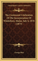 The Centennial Celebration Of The Incorporation Of Waldoboro, Maine, July 4, 1878 (1873) 1104482886 Book Cover