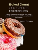 Baked Donut Cookbook for Beginners: Elevate Your Baking Techniques with over 80 Irresistible Recipes, Essential Tips, and Healthier Indulgences B0CQ8HY6PR Book Cover