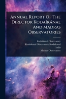 Annual Report Of The Director KodaÃ-kànal And Madras Observatories 1024895769 Book Cover