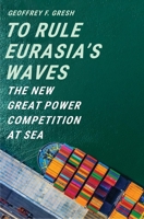 To Rule Eurasia’s Waves: The New Great Power Competition at Sea 0300234848 Book Cover
