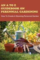 An A To Z Guidebook On Perennial Gardening: How To Create A Stunning Perennial Garden: Gardening For Beginners Book B08Y4FHMLG Book Cover