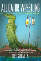 Alligator Wrestling in the Cancer Ward: How a Christian Tough-Guy Survived Leukemia with Gallows Humor, One-Liners and a Praying Posse B0BV43HR11 Book Cover