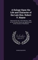 A Eulogy Upon the Life and Character of the Late Hon. Robert Y. Hayne: Delivered on the 13th February, 1840, at the Circular Church, by Appointment of the Citizens of Charleston 1437453007 Book Cover