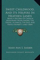 Sweet Childhood, And Its Helpers In Heathen Lands: Being A Record Of Church Missionary Work Among The Young, In Africa, The East, And Prince Rupert's Land 1165690861 Book Cover