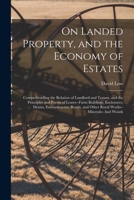 On Landed Property, and the Economy of Estates: Comprehending the Relation of Landlord and Tenant, and the Principles and Forms of Leases--Farm ... and Other Rural Works--Minerals--And Woods 1019122595 Book Cover