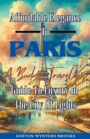 Affordable Elegance In Paris: A Budget Traveler's Guide To Luxury In The City Of Lights B0CTGXK6NG Book Cover