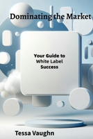 Dominating the Market: Your Guide to White Label Success B0FQ3WR882 Book Cover