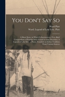 You Don't Say So: A Short Story, in Which Is Interwoven a Very Brief Compendium of Popular Ideas Found in Some Doctrines. a Legend of Lake Erie: A Poem, Founded on Indian Tradition from Various Source 1014900182 Book Cover