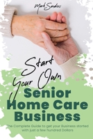Start Your Own Senior Homecare Business: The Complete Guide to get Your Business Started with Just a Few Hundred Dollars 1801877696 Book Cover
