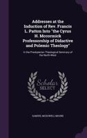 Addresses at the Induction of REV. Francis L. Patton Into the Cyrus H. McCormick Professorship of Didactive and Polemic Theology: In the Presbyterian Theological Seminary of the North-West 114894446X Book Cover