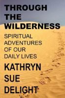 Through the Wilderness: Spiritual Adventures of Our Daily Lives 1425942628 Book Cover