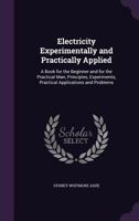 Electricity Experimentally and Practically Applied: A Book for the Beginner and for the Practical Man, Principles, Experiments, Practical Applications and Problems 1357479964 Book Cover