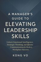 A Manager's Guide to Elevating Leadership Skills: Unlock Emotional Intelligence, Strategic Thinking, and Effective Communication for Modern Workplace Success B0CNZWSZYN Book Cover